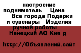 настроение подниматель) › Цена ­ 200 - Все города Подарки и сувениры » Изделия ручной работы   . Ненецкий АО,Кия д.